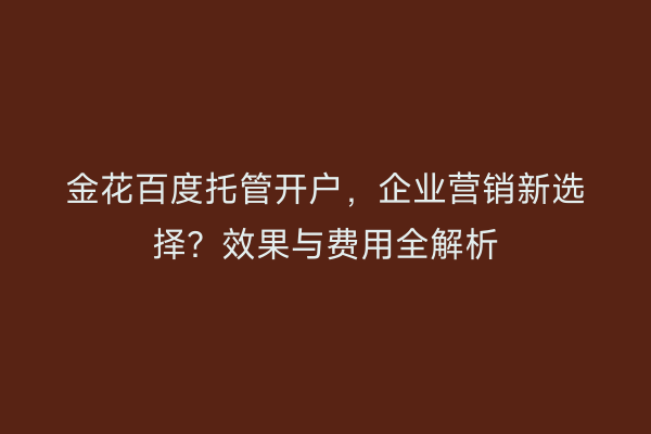 金花百度托管开户，企业营销新选择？效果与费用全解析