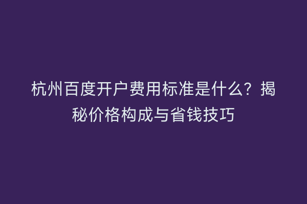 杭州百度开户费用标准是什么?揭秘价格构成与省钱技巧