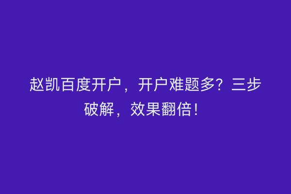 赵凯百度开户，开户难题多？三步破解，效果翻倍！