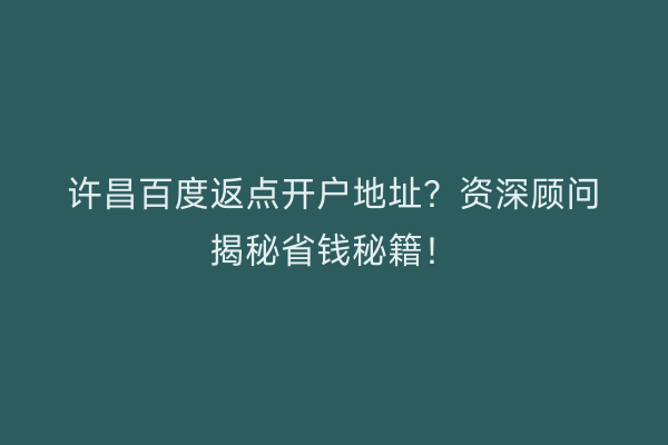 许昌百度返点开户地址？资深顾问揭秘省钱秘籍！