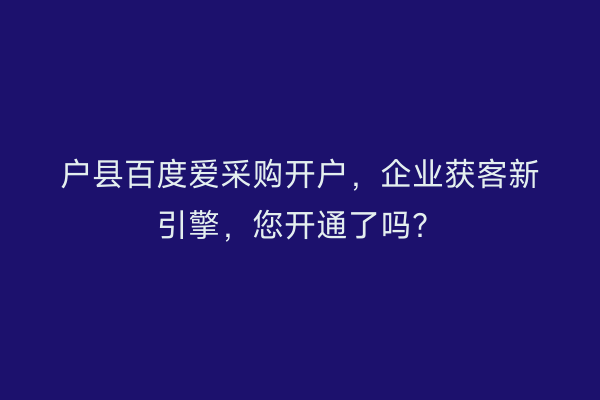 户县百度爱采购开户，企业获客新引擎，您开通了吗？