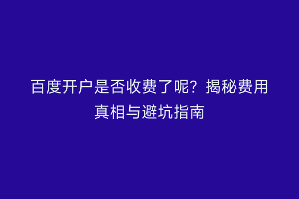 百度开户是否收费了呢？揭秘费用真相与避坑指南