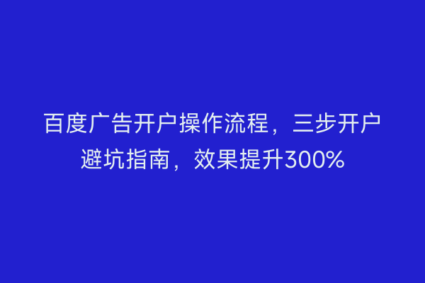 百度广告开户操作流程，三步开户避坑指南，效果提升300%