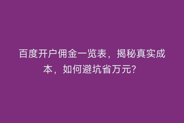百度开户佣金一览表，揭秘真实成本，如何避坑省万元？