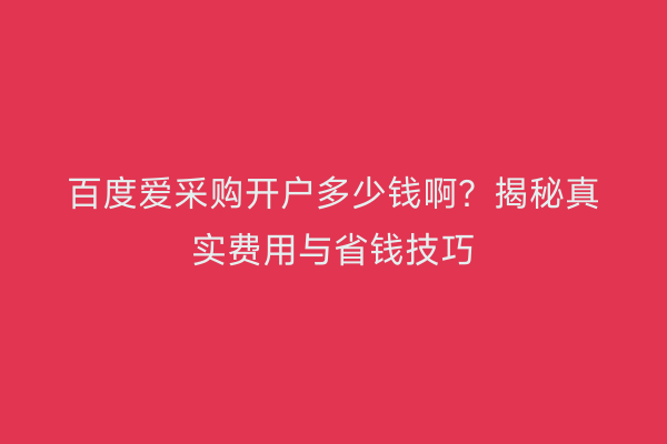 百度爱采购开户多少钱啊？揭秘真实费用与省钱技巧