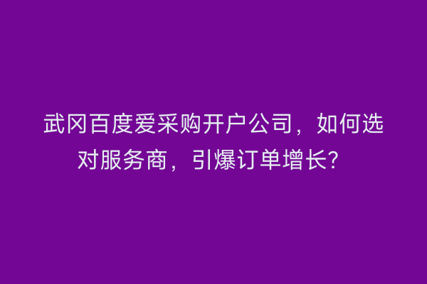 武冈百度爱采购开户公司，如何选对服务商，引爆订单增长？