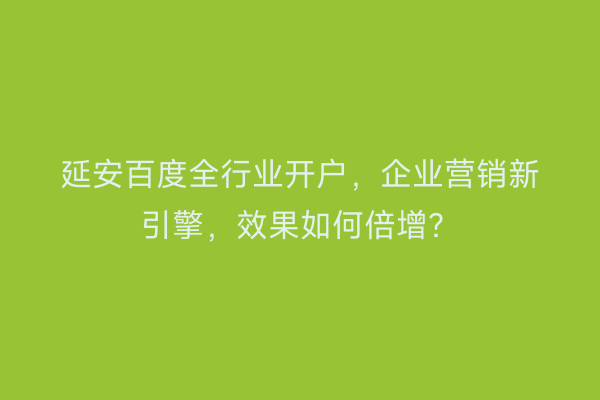 延安百度全行业开户，企业营销新引擎，效果如何倍增？