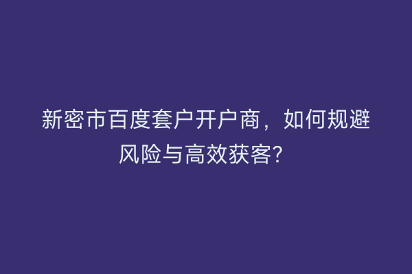 新密市百度套户开户商，如何规避风险与高效获客？