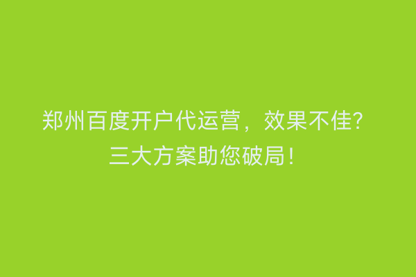 郑州百度开户代运营，效果不佳？三大方案助您破局！