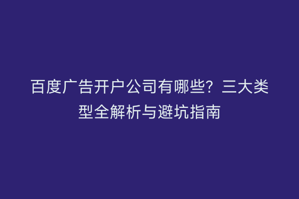百度广告开户公司有哪些？三大类型全解析与避坑指南