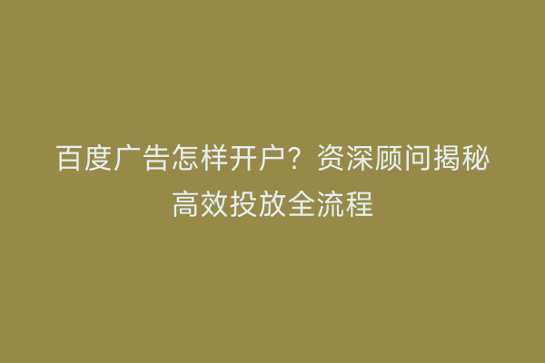百度广告怎样开户？资深顾问揭秘高效投放全流程