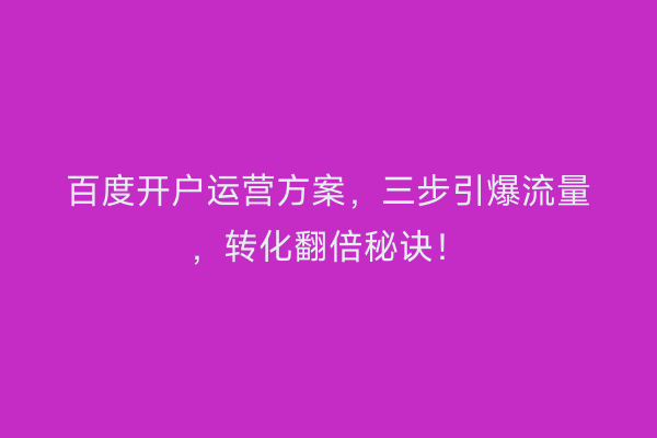 百度开户运营方案，三步引爆流量，转化翻倍秘诀！