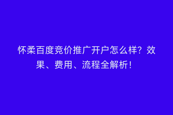 怀柔百度竞价推广开户怎么样？效果、费用、流程全解析！