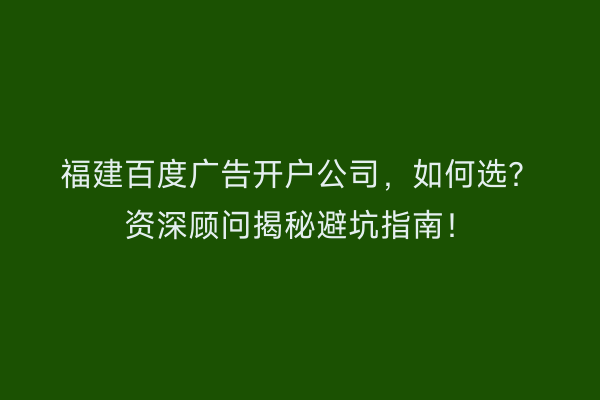 福建百度广告开户公司，如何选？资深顾问揭秘避坑指南！