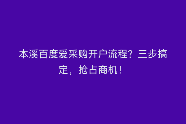 本溪百度爱采购开户流程？三步搞定，抢占商机！