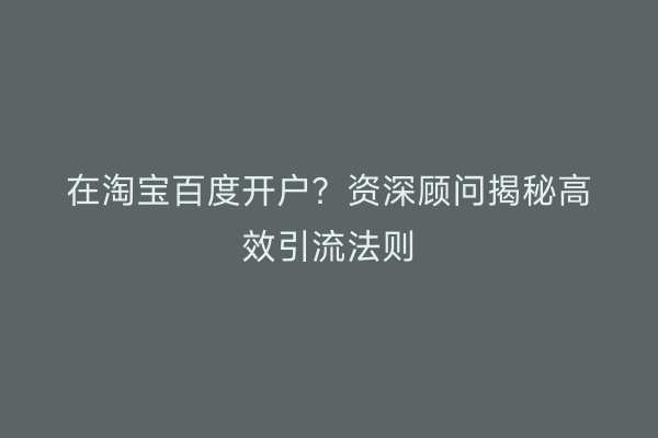 在淘宝百度开户？资深顾问揭秘高效引流法则