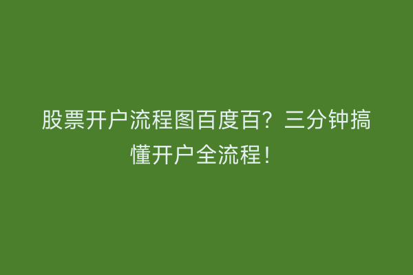 股票开户流程图百度百？三分钟搞懂开户全流程！