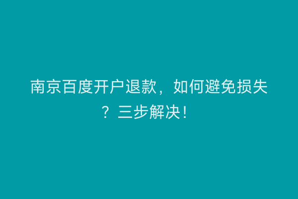 南京百度开户退款，如何避免损失？三步解决！