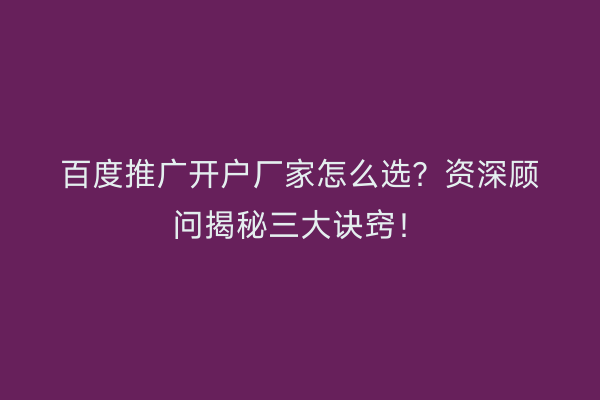 百度推广开户厂家怎么选？资深顾问揭秘三大诀窍！