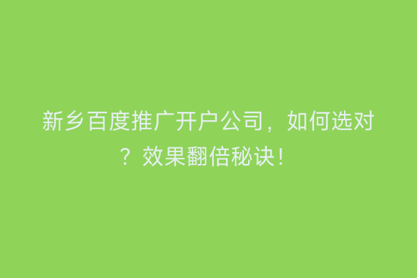 新乡百度推广开户公司，如何选对？效果翻倍秘诀！