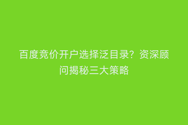 百度竞价开户选择泛目录？资深顾问揭秘三大策略