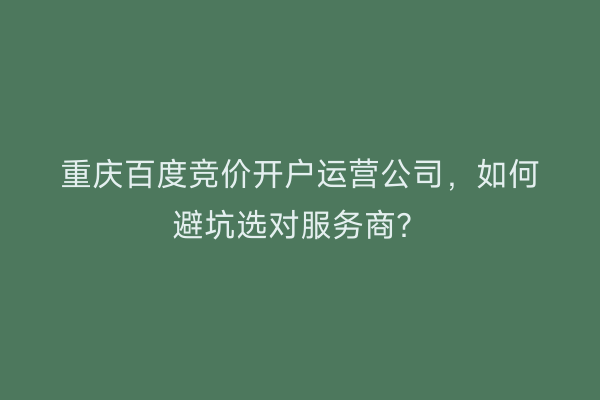 重庆百度竞价开户运营公司，如何避坑选对服务商？