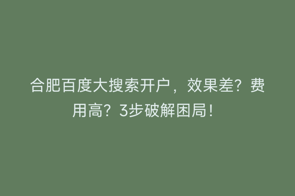 合肥百度大搜索开户，效果差？费用高？3步破解困局！