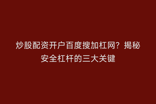炒股配资开户百度搜加杠网？揭秘安全杠杆的三大关键