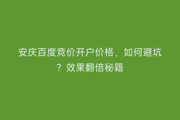 安庆百度竞价开户价格，如何避坑？效果翻倍秘籍