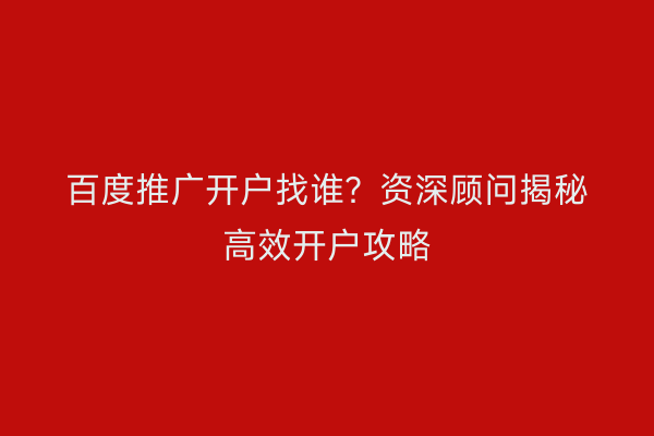 百度推广开户找谁？资深顾问揭秘高效开户攻略