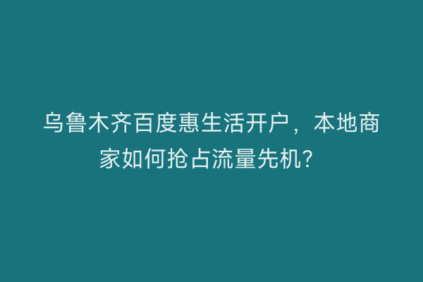 乌鲁木齐百度惠生活开户，本地商家如何抢占流量先机？