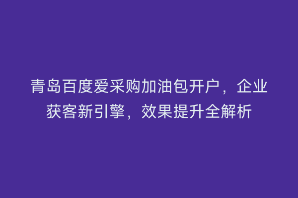 青岛百度爱采购加油包开户，企业获客新引擎，效果提升全解析