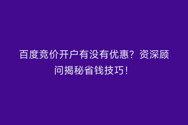 百度竞价开户有没有优惠？资深顾问揭秘省钱技巧！