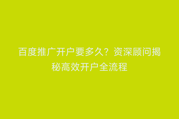 百度推广开户要多久？资深顾问揭秘高效开户全流程