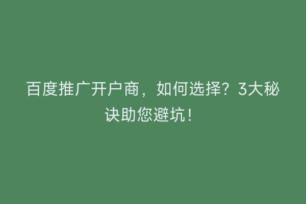 百度推广开户商，如何选择？3大秘诀助您避坑！