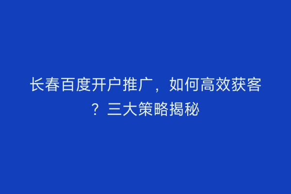 长春百度开户推广，如何高效获客？三大策略揭秘
