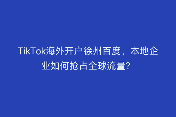 TikTok海外开户徐州百度，本地企业如何抢占全球流量？