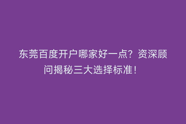 东莞百度开户哪家好一点？资深顾问揭秘三大选择标准！