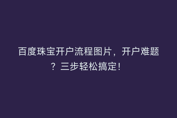 百度珠宝开户流程图片，开户难题？三步轻松搞定！