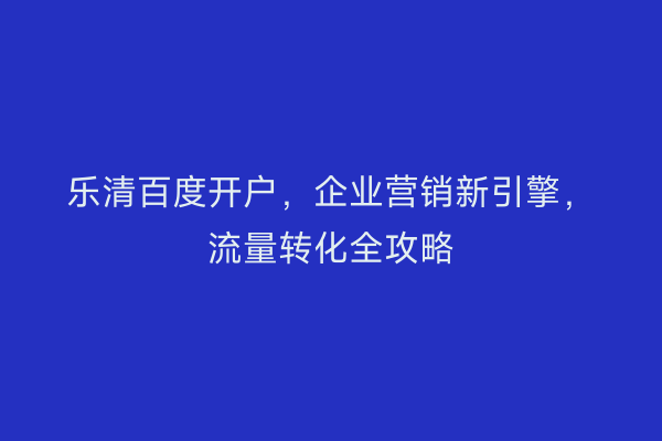乐清百度开户，企业营销新引擎，流量转化全攻略