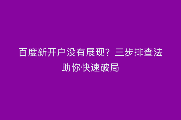 百度新开户没有展现？三步排查法助你快速破局