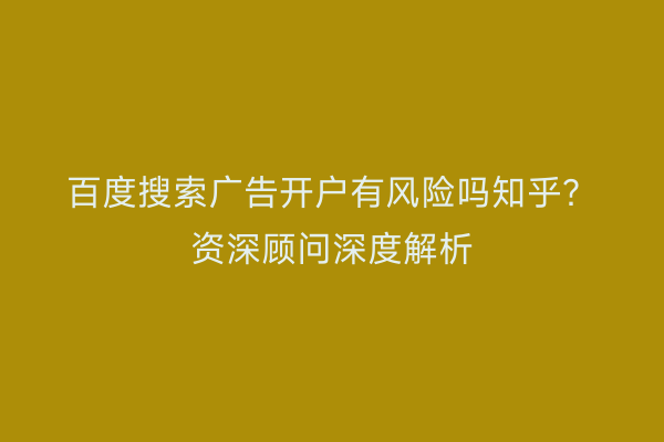 百度搜索广告开户有风险吗知乎？资深顾问深度解析