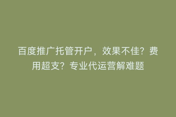 百度推广托管开户，效果不佳？费用超支？专业代运营解难题