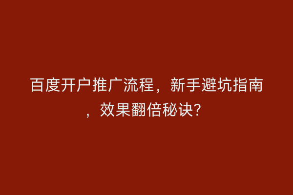 百度开户推广流程，新手避坑指南，效果翻倍秘诀？