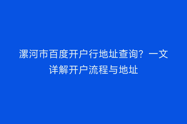 漯河市百度开户行地址查询？一文详解开户流程与地址