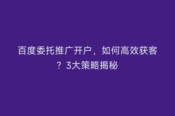 百度委托推广开户，如何高效获客？3大策略揭秘