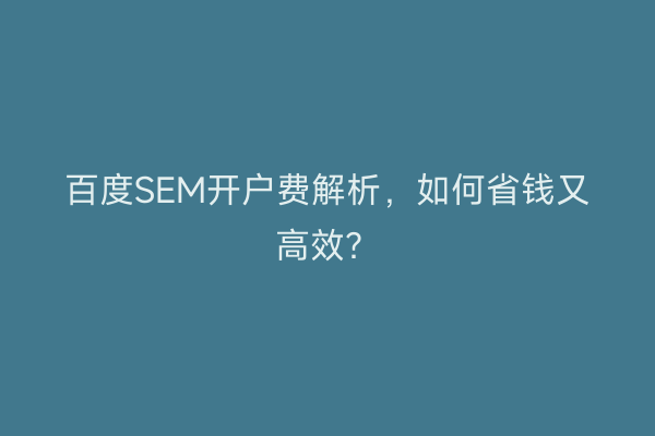 百度SEM开户费解析，如何省钱又高效？