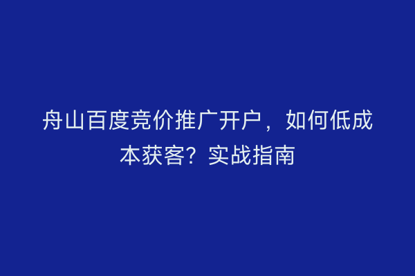 舟山百度竞价推广开户，如何低成本获客？实战指南