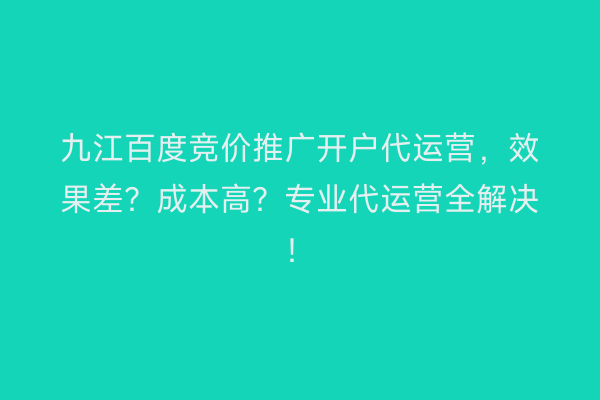 九江百度竞价推广开户代运营，效果差？成本高？专业代运营全解决！