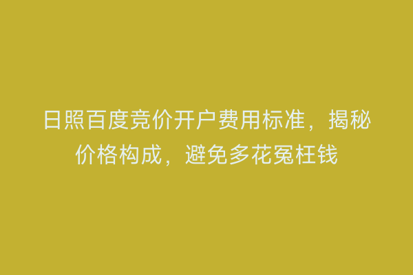 日照百度竞价开户费用标准，揭秘价格构成，避免多花冤枉钱